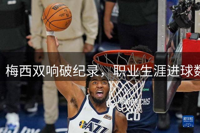梅西双响破纪录，职业生涯进球数达925粒