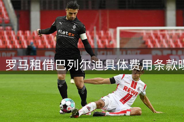 罗马租借巴列尔迪具体费用条款曝光
